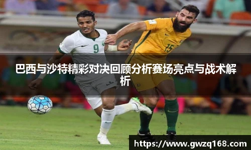 巴西与沙特精彩对决回顾分析赛场亮点与战术解析