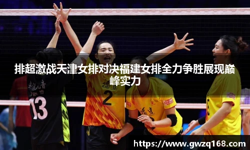 排超激战天津女排对决福建女排全力争胜展现巅峰实力