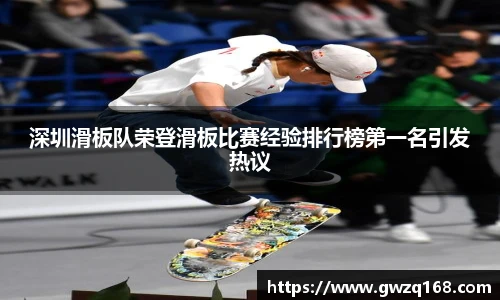深圳滑板队荣登滑板比赛经验排行榜第一名引发热议