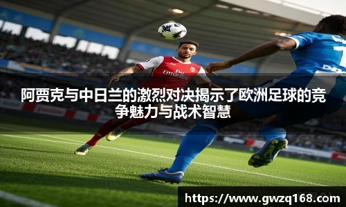 阿贾克与中日兰的激烈对决揭示了欧洲足球的竞争魅力与战术智慧